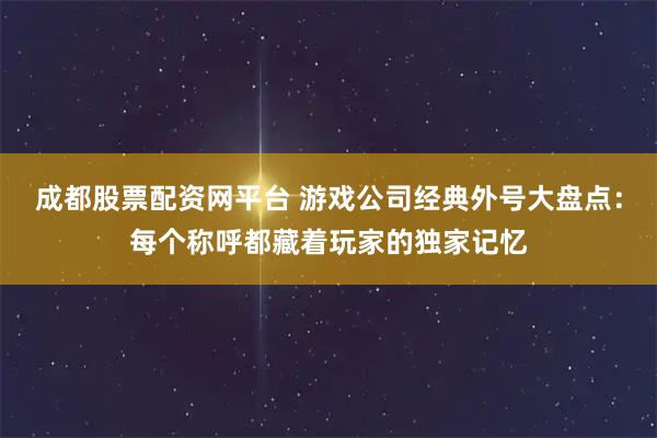成都股票配资网平台 游戏公司经典外号大盘点：每个称呼都藏着玩家的独家记忆
