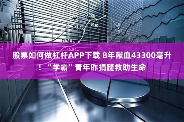 股票如何做杠杆APP下载 8年献血43300毫升！“学霸”青年昨捐髓救助生命