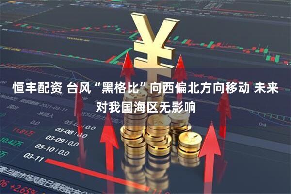 恒丰配资 台风“黑格比”向西偏北方向移动 未来对我国海区无影响