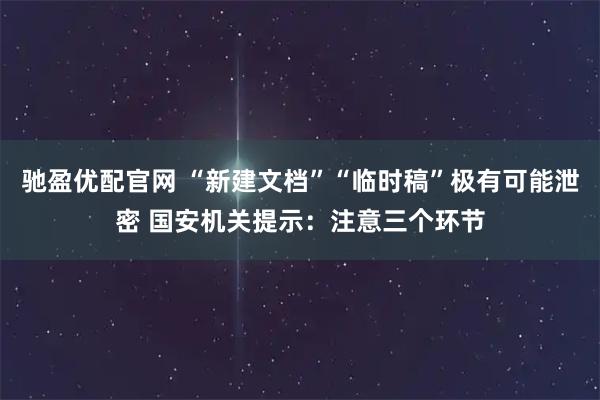 驰盈优配官网 “新建文档”“临时稿”极有可能泄密 国安机关提示：注意三个环节