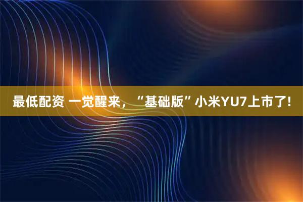 最低配资 一觉醒来，“基础版”小米YU7上市了!