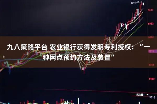 九八策略平台 农业银行获得发明专利授权：“一种网点预约方法及装置”