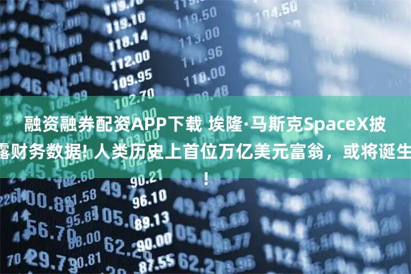 融资融券配资APP下载 埃隆·马斯克SpaceX披露财务数据! 人类历史上首位万亿美元富翁，或将诞生!