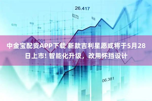 中金宝配资APP下载 新款吉利星愿或将于5月28日上市! 智能化升级，改用怀挡设计