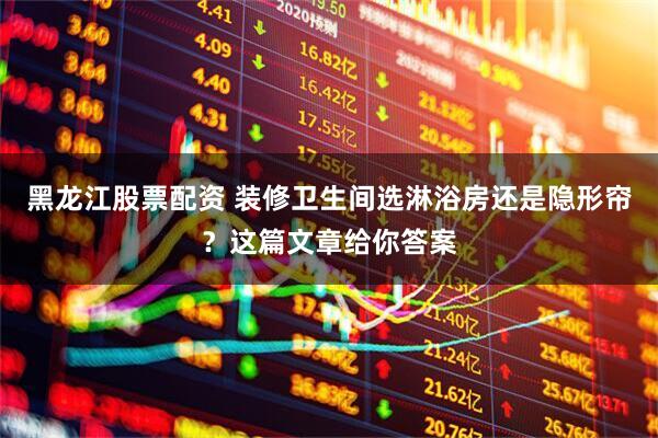 黑龙江股票配资 装修卫生间选淋浴房还是隐形帘？这篇文章给你答案