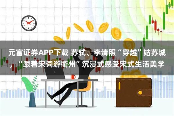 元富证券APP下载 苏轼、李清照“穿越”姑苏城，“跟着宋词游衢州”沉浸式感受宋式生活美学