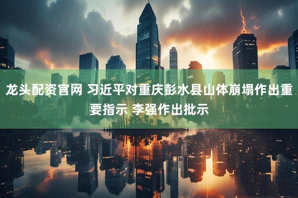 龙头配资官网 习近平对重庆彭水县山体崩塌作出重要指示 李强作出批示