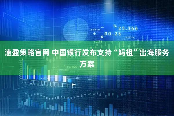 速盈策略官网 中国银行发布支持“妈祖”出海服务方案