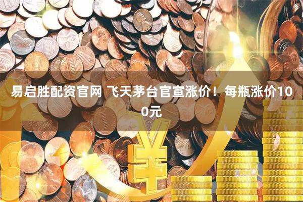 易启胜配资官网 飞天茅台官宣涨价！每瓶涨价100元