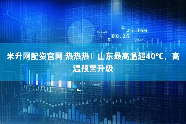米升网配资官网 热热热！山东最高温超40℃，高温预警升级