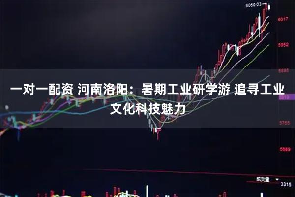 一对一配资 河南洛阳：暑期工业研学游 追寻工业文化科技魅力