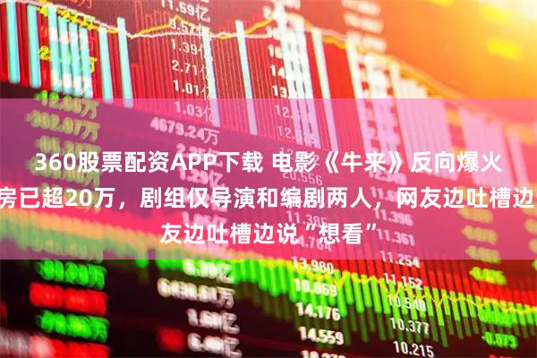 360股票配资APP下载 电影《牛来》反向爆火：今日票房已超20万，剧组仅导演和编剧两人，网友边吐槽边说“想看”