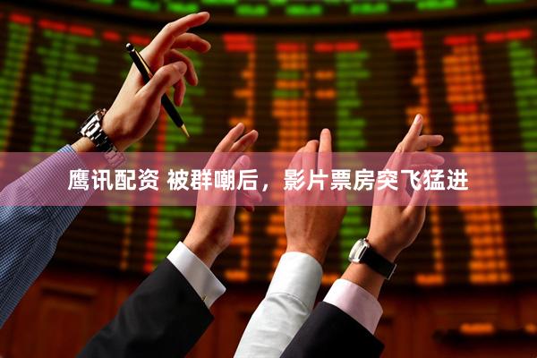 鹰讯配资 被群嘲后，影片票房突飞猛进
