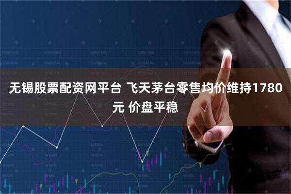 无锡股票配资网平台 飞天茅台零售均价维持1780元 价盘平稳