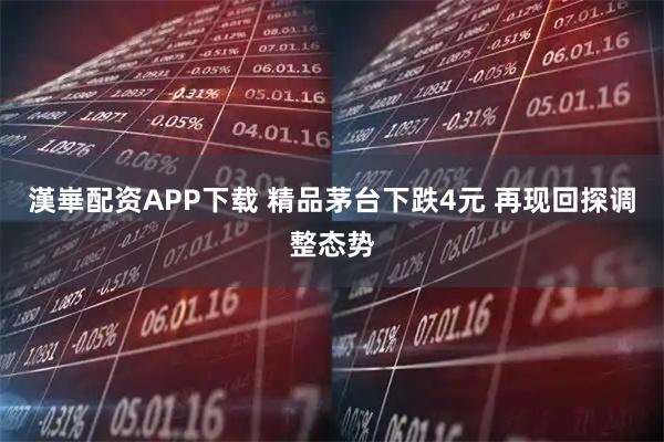 漢崋配资APP下载 精品茅台下跌4元 再现回探调整态势