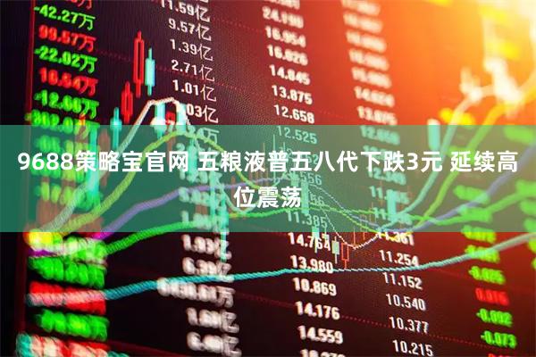 9688策略宝官网 五粮液普五八代下跌3元 延续高位震荡