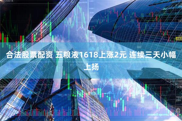 合法股票配资 五粮液1618上涨2元 连续三天小幅上扬