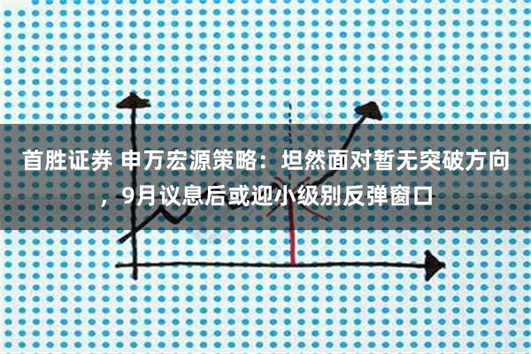 首胜证券 申万宏源策略：坦然面对暂无突破方向，9月议息后或迎小级别反弹窗口