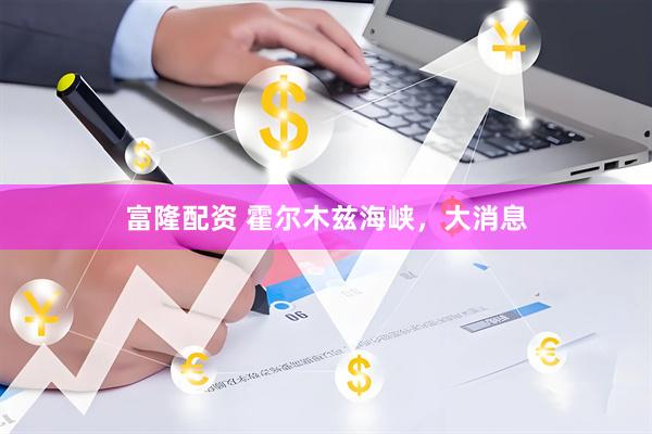 富隆配资 霍尔木兹海峡,大消息