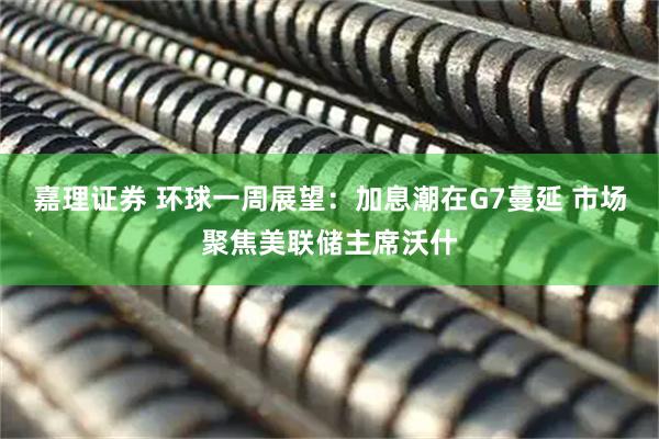 嘉理证券 环球一周展望：加息潮在G7蔓延 市场聚焦美联储主席沃什