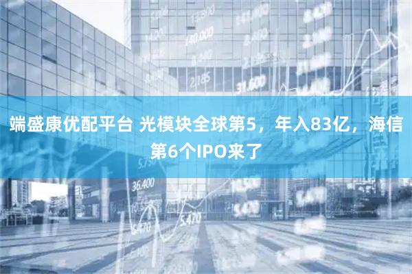 端盛康优配平台 光模块全球第5，年入83亿，海信第6个IPO来了