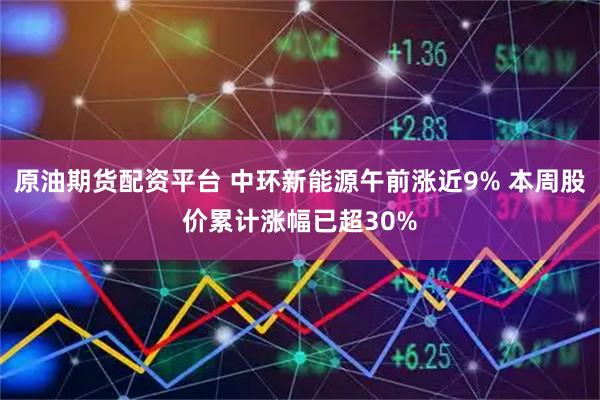 原油期货配资平台 中环新能源午前涨近9% 本周股价累计涨幅已超30%