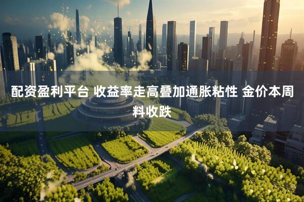配资盈利平台 收益率走高叠加通胀粘性 金价本周料收跌