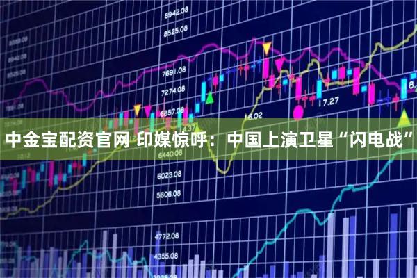 中金宝配资官网 印媒惊呼：中国上演卫星“闪电战”