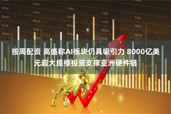 按周配资 高盛称AI板块仍具吸引力 8000亿美元超大规模投资支撑亚洲硬件链